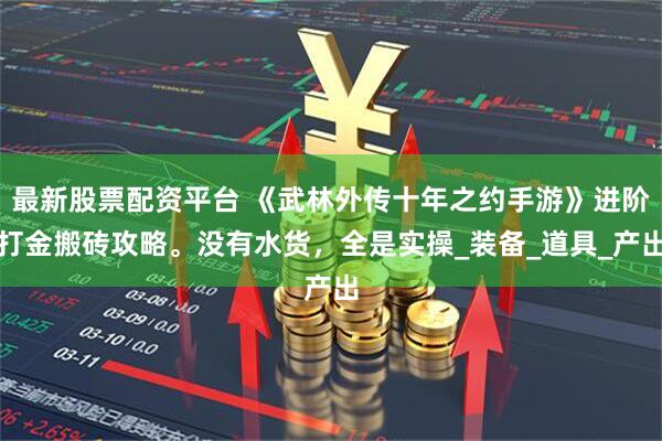 最新股票配资平台 《武林外传十年之约手游》进阶打金搬砖攻略。没有水货，全是实操_装备_道具_产出