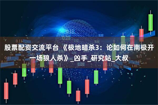 股票配资交流平台 《极地暗杀3：论如何在南极开一场狼人杀》_凶手_研究站_大叔