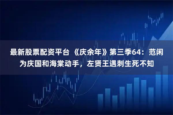 最新股票配资平台 《庆余年》第三季64：范闲为庆国和海棠动手，左贤王遇刺生死不知