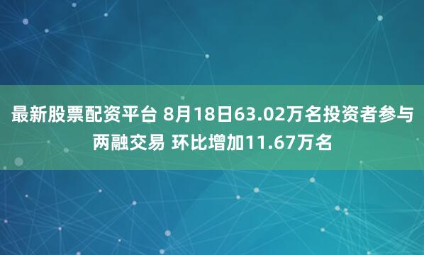 最新股票配资平台 8月18日63.02万名投资者参与两融交易 环比增加11.67万名