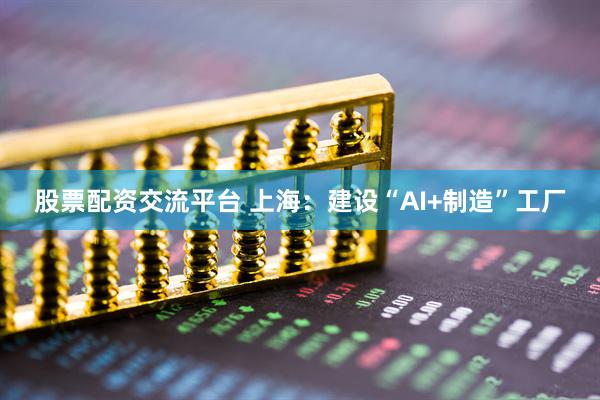股票配资交流平台 上海：建设“AI+制造”工厂