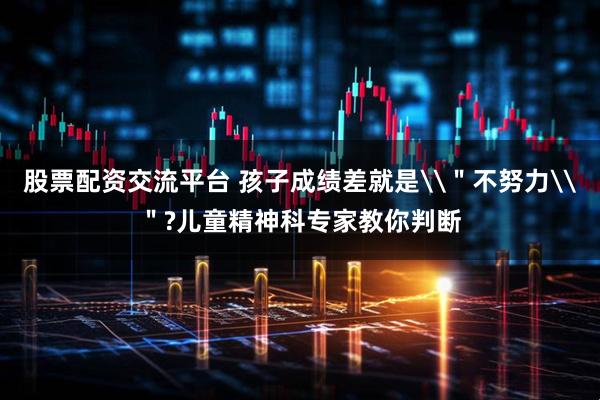 股票配资交流平台 孩子成绩差就是\＂不努力\＂?儿童精神科专家教你判断