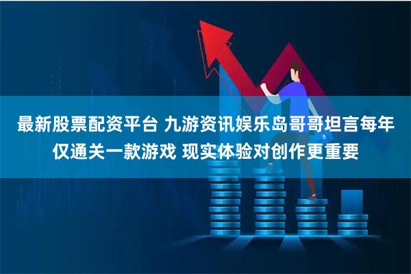 最新股票配资平台 九游资讯娱乐岛哥哥坦言每年仅通关一款游戏 现实体验对创作更重要
