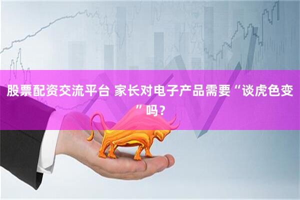 股票配资交流平台 家长对电子产品需要“谈虎色变”吗？