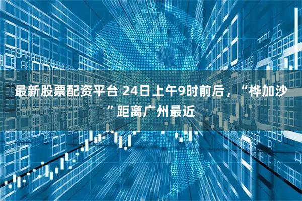 最新股票配资平台 24日上午9时前后，“桦加沙”距离广州最近