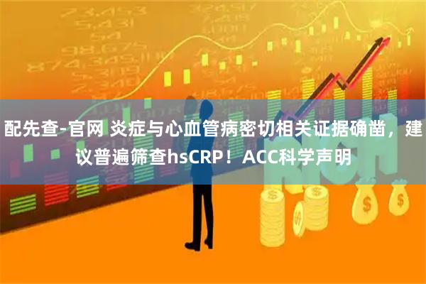 配先查-官网 炎症与心血管病密切相关证据确凿，建议普遍筛查hsCRP！ACC科学声明