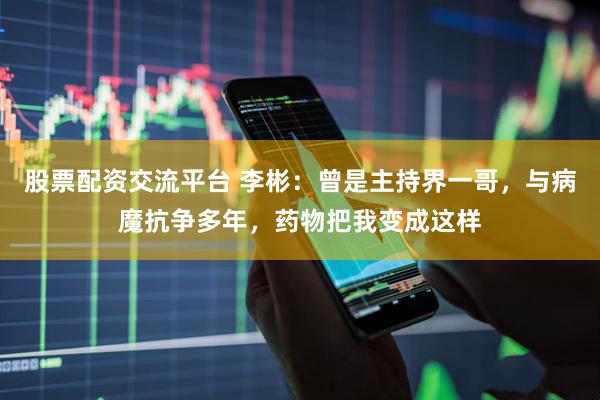 股票配资交流平台 李彬：曾是主持界一哥，与病魔抗争多年，药物把我变成这样