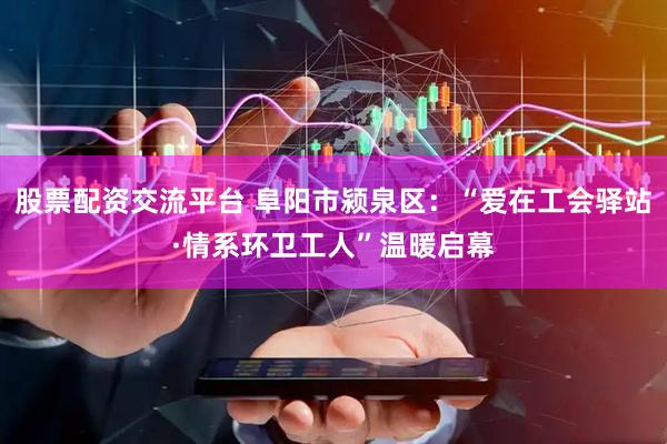 股票配资交流平台 阜阳市颍泉区：“爱在工会驿站·情系环卫工人”温暖启幕