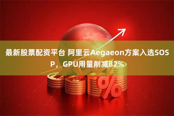 最新股票配资平台 阿里云Aegaeon方案入选SOSP，GPU用量削减82%