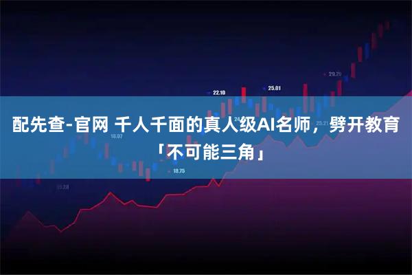 配先查-官网 千人千面的真人级AI名师，劈开教育「不可能三角」