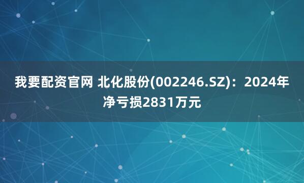 我要配资官网 北化股份(002246.SZ)：2024年净亏损2831万元