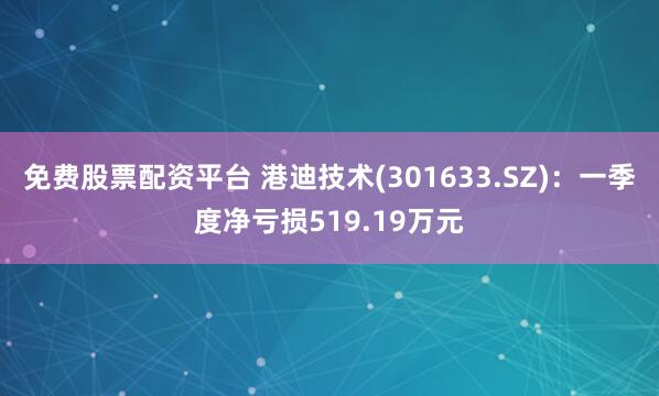 免费股票配资平台 港迪技术(301633.SZ)：一季度净亏损519.19万元
