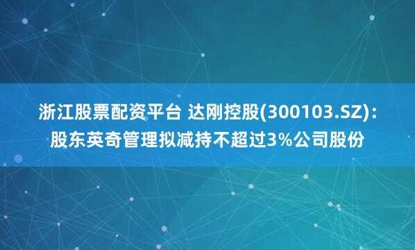 浙江股票配资平台 达刚控股(300103.SZ)：股东英奇管理拟减持不超过3%公司股份