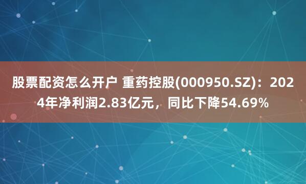 股票配资怎么开户 重药控股(000950.SZ)：2024年净利润2.83亿元，同比下降54.69%