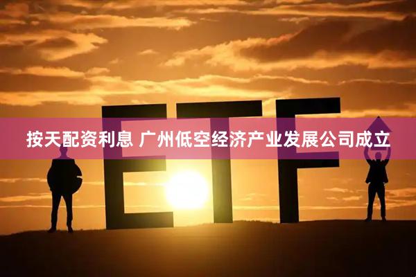按天配资利息 广州低空经济产业发展公司成立