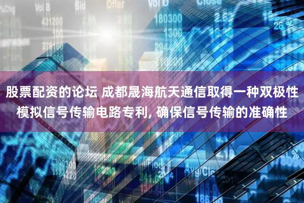 股票配资的论坛 成都晟海航天通信取得一种双极性模拟信号传输电路专利, 确保信号传输的准确性