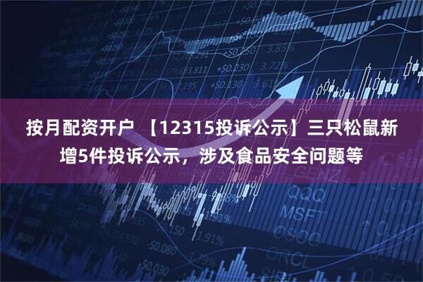 按月配资开户 【12315投诉公示】三只松鼠新增5件投诉公示，涉及食品安全问题等
