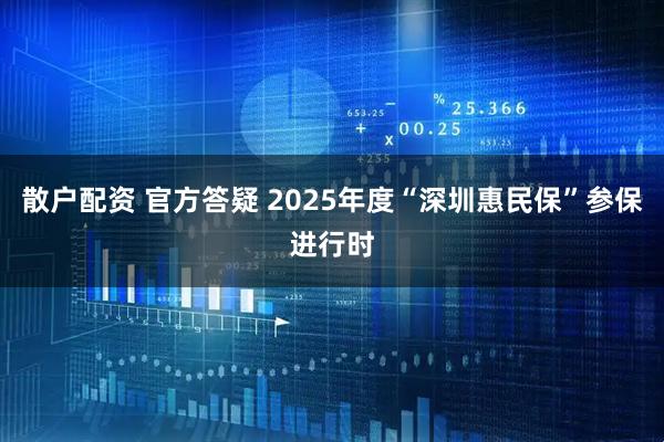 散户配资 官方答疑 2025年度“深圳惠民保”参保进行时
