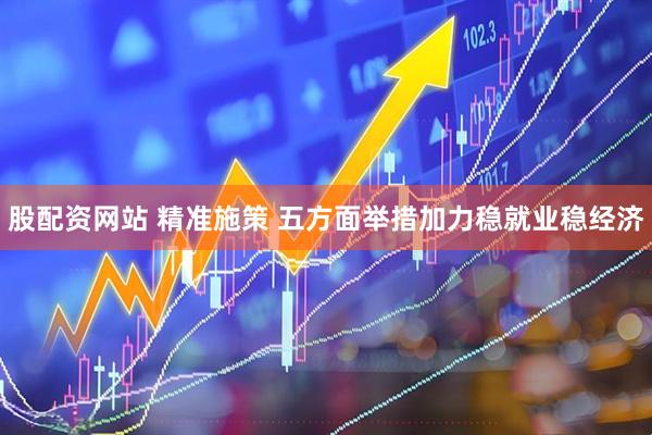 股配资网站 精准施策 五方面举措加力稳就业稳经济