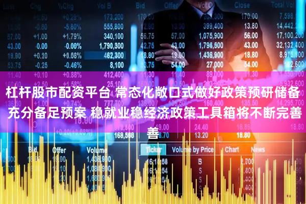 杠杆股市配资平台 常态化敞口式做好政策预研储备 充分备足预案 稳就业稳经济政策工具箱将不断完善