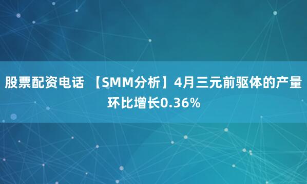 股票配资电话 【SMM分析】4月三元前驱体的产量环比增长0.36%
