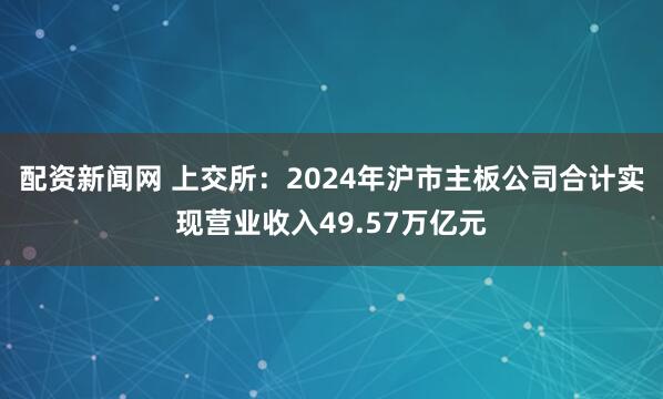 配资新闻网 上交所：2024年沪市主板公司合计实现营业收入49.57万亿元