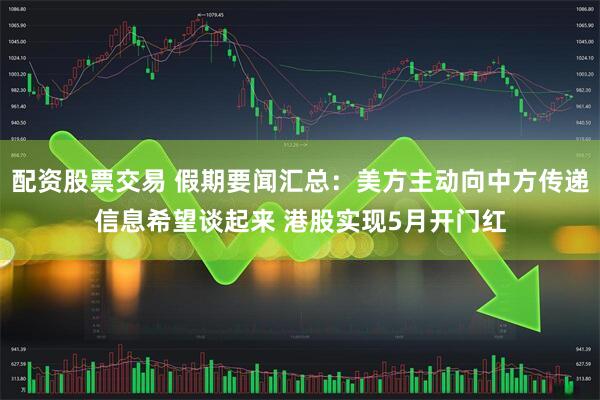 配资股票交易 假期要闻汇总：美方主动向中方传递信息希望谈起来 港股实现5月开门红