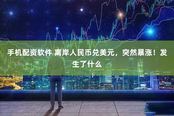 手机配资软件 离岸人民币兑美元，突然暴涨！发生了什么