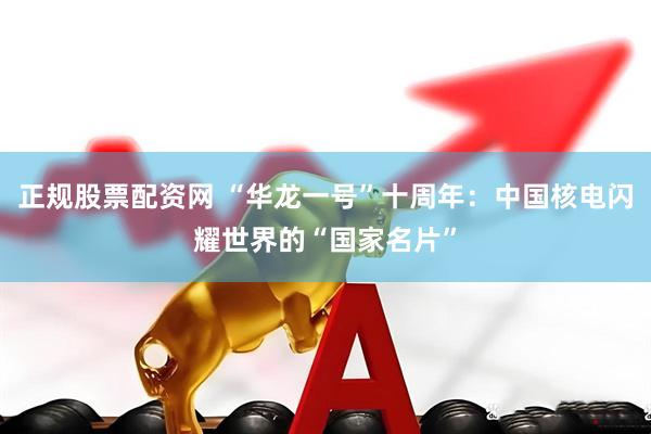 正规股票配资网 “华龙一号”十周年：中国核电闪耀世界的“国家名片”