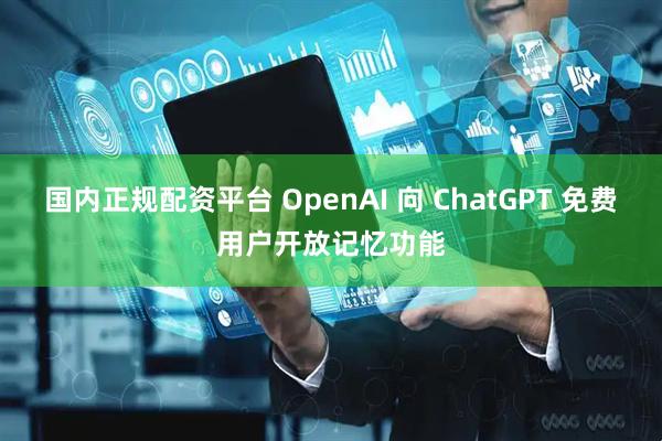 国内正规配资平台 OpenAI 向 ChatGPT 免费用户开放记忆功能