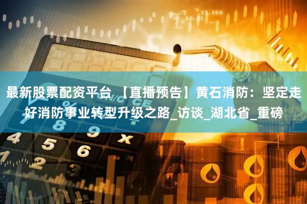 最新股票配资平台 【直播预告】黄石消防：坚定走好消防事业转型升级之路_访谈_湖北省_重磅