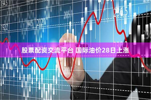 股票配资交流平台 国际油价28日上涨