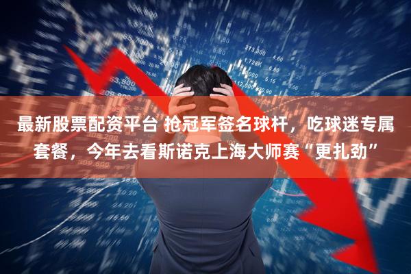 最新股票配资平台 抢冠军签名球杆，吃球迷专属套餐，今年去看斯诺克上海大师赛“更扎劲”