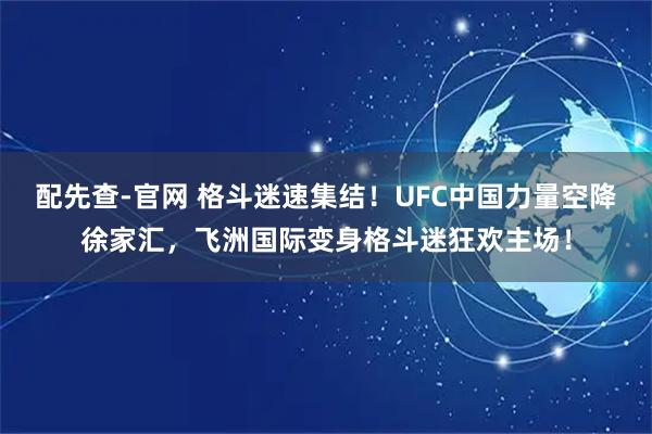 配先查-官网 格斗迷速集结！UFC中国力量空降徐家汇，飞洲国际变身格斗迷狂欢主场！