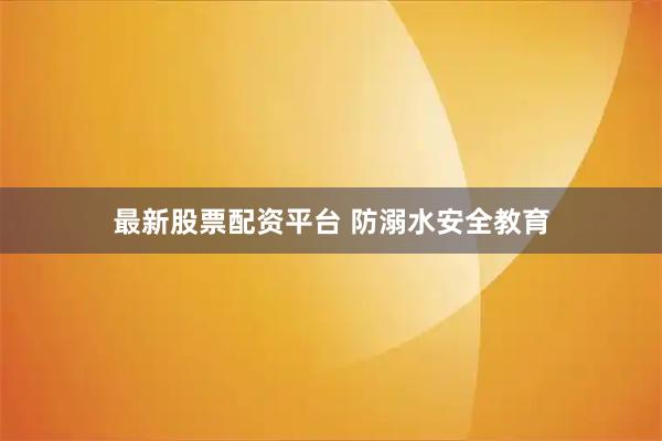 最新股票配资平台 防溺水安全教育