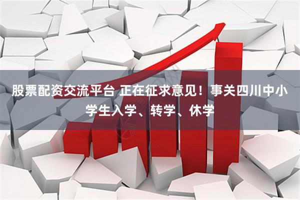 股票配资交流平台 正在征求意见！事关四川中小学生入学、转学、休学