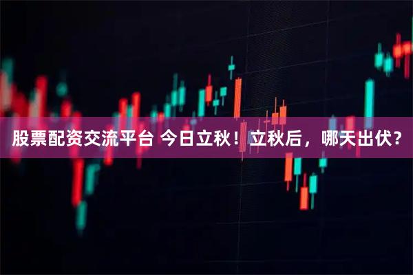 股票配资交流平台 今日立秋！立秋后，哪天出伏？