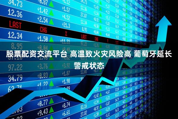 股票配资交流平台 高温致火灾风险高 葡萄牙延长警戒状态