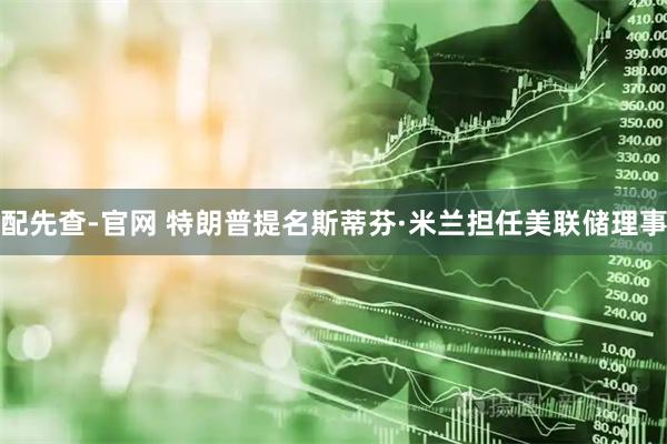配先查-官网 特朗普提名斯蒂芬·米兰担任美联储理事