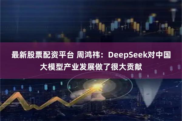 最新股票配资平台 周鸿祎：DeepSeek对中国大模型产业发展做了很大贡献