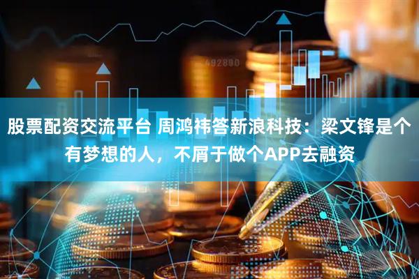 股票配资交流平台 周鸿祎答新浪科技：梁文锋是个有梦想的人，不屑于做个APP去融资