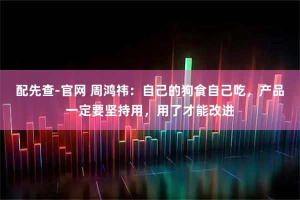 配先查-官网 周鸿祎：自己的狗食自己吃，产品一定要坚持用，用了才能改进