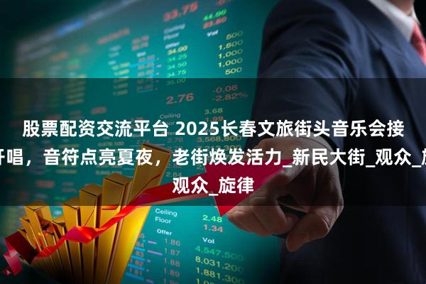 股票配资交流平台 2025长春文旅街头音乐会接力开唱，音符点亮夏夜，老街焕发活力_新民大街_观众_旋律
