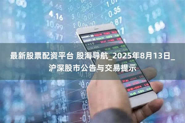 最新股票配资平台 股海导航_2025年8月13日_沪深股市公告与交易提示