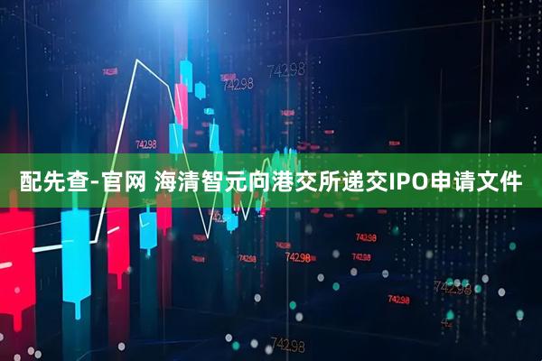 配先查-官网 海清智元向港交所递交IPO申请文件