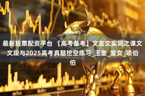 最新股票配资平台 【高考备考】文言文实词之课文文段与2025高考真题挖空练习_王室_室女_项伯