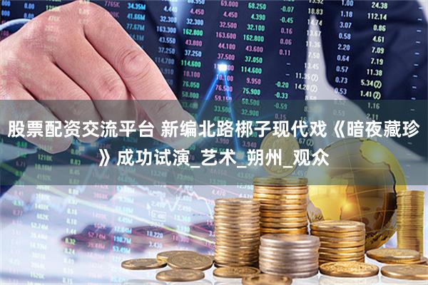 股票配资交流平台 新编北路梆子现代戏《暗夜藏珍》成功试演_艺术_朔州_观众