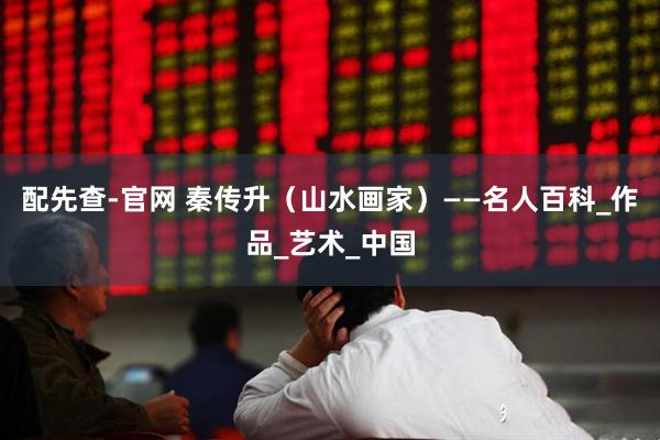 配先查-官网 秦传升（山水画家）——名人百科_作品_艺术_中国