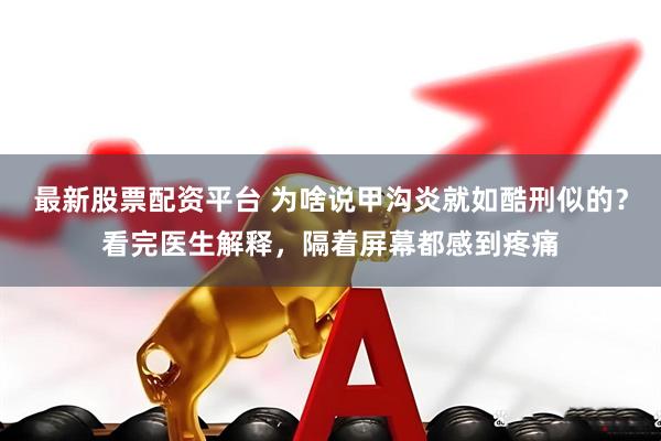 最新股票配资平台 为啥说甲沟炎就如酷刑似的？看完医生解释，隔着屏幕都感到疼痛